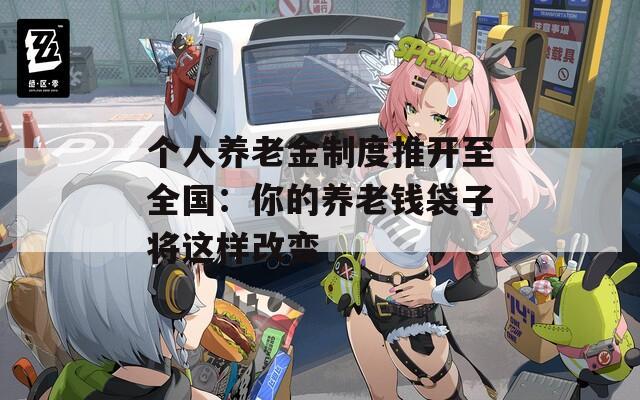 個(gè)人養(yǎng)老金制度推開至全國：你的養(yǎng)老錢袋子將這樣改變