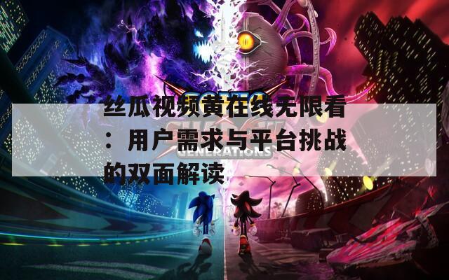 絲瓜視頻黃在線無限看：用戶需求與平臺挑戰(zhàn)的雙面解讀
