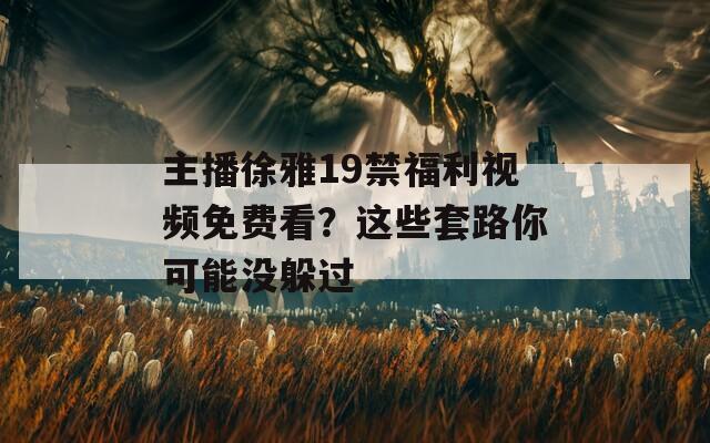 主播徐雅19禁福利視頻免費看？這些套路你可能沒躲過