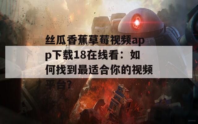 絲瓜香蕉草莓視頻app下載18在線看：如何找到最適合你的視頻平臺？