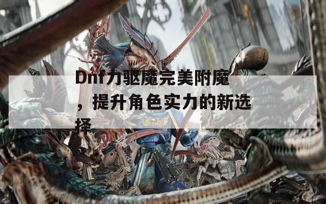 Dnf力驅(qū)魔完美附魔，提升角色實(shí)力的新選擇