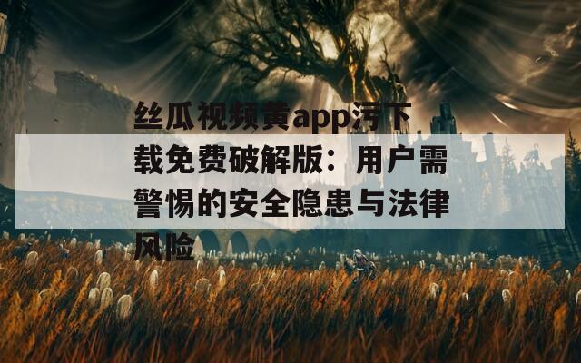 絲瓜視頻黃app污下載免費破解版：用戶需警惕的安全隱患與法律風(fēng)險