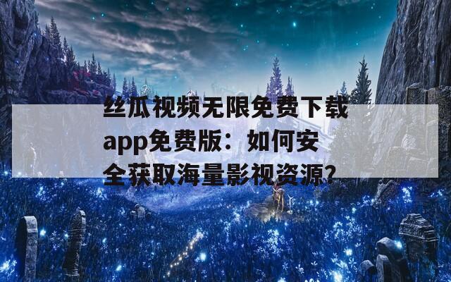 絲瓜視頻無(wú)限免費(fèi)下載app免費(fèi)版：如何安全獲取海量影視資源？