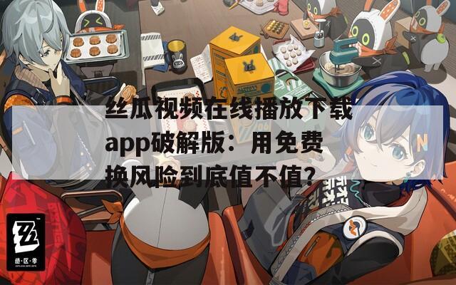 絲瓜視頻在線(xiàn)播放下載app破解版：用免費(fèi)換風(fēng)險(xiǎn)到底值不值？