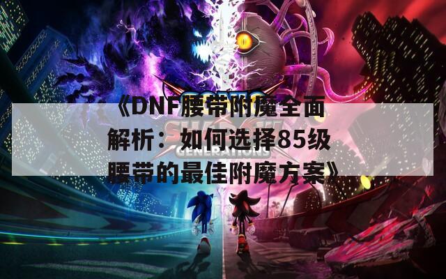《DNF腰帶附魔全面解析：如何選擇85級(jí)腰帶的最佳附魔方案》