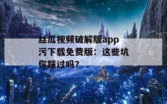 絲瓜視頻破解版app污下載免費(fèi)版：這些坑你踩過(guò)嗎？