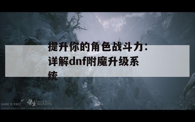 提升你的角色戰(zhàn)斗力：詳解dnf附魔升級系統(tǒng)