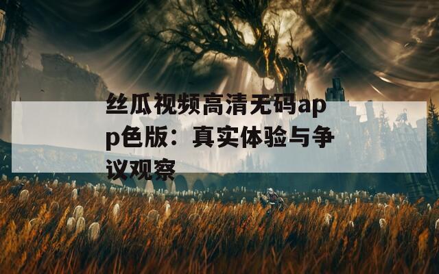 絲瓜視頻高清無碼app色版：真實體驗與爭議觀察