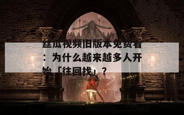 絲瓜視頻舊版本免費(fèi)看：為什么越來越多人開始「往回找」？