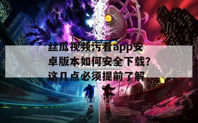 絲瓜視頻污看app安卓版本如何安全下載？這幾點(diǎn)必須提前了解