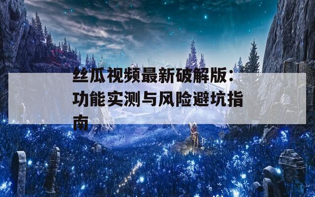 絲瓜視頻最新破解版：功能實(shí)測(cè)與風(fēng)險(xiǎn)避坑指南