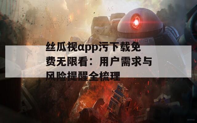 絲瓜視αpp污下載免費(fèi)無(wú)限看：用戶需求與風(fēng)險(xiǎn)提醒全梳理