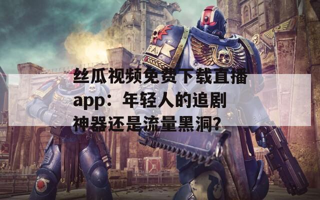 絲瓜視頻免費下載直播app：年輕人的追劇神器還是流量黑洞？