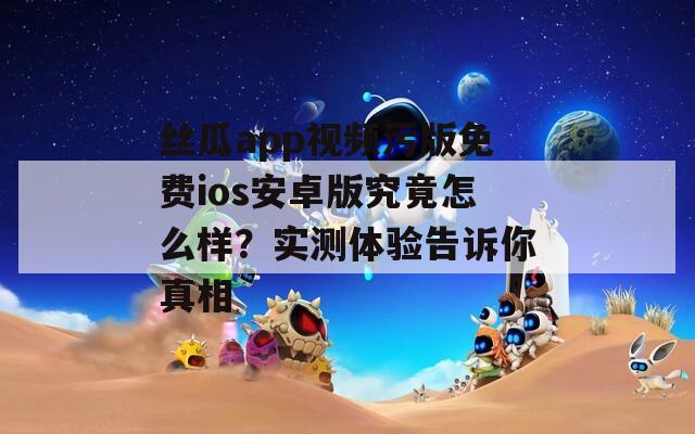 絲瓜app視頻污版免費(fèi)ios安卓版究竟怎么樣？實(shí)測(cè)體驗(yàn)告訴你真相