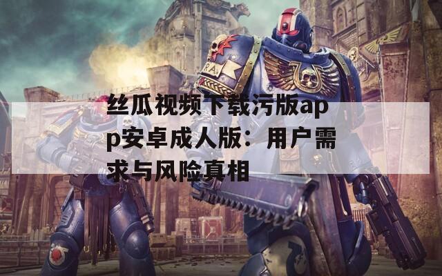 絲瓜視頻下載污版app安卓成人版：用戶需求與風(fēng)險真相