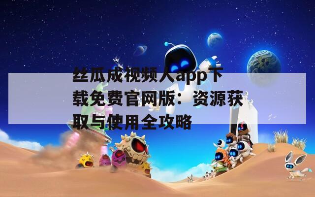 絲瓜成視頻人app下載免費官網(wǎng)版：資源獲取與使用全攻略