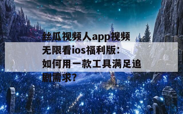 絲瓜視頻人app視頻無限看ios福利版：如何用一款工具滿足追劇需求？