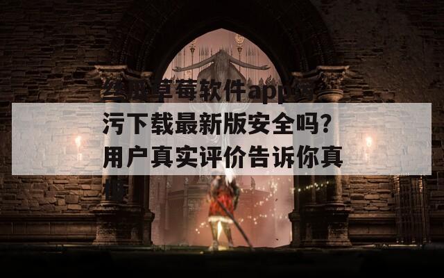 絲瓜草莓軟件app污污下載最新版安全嗎？用戶真實(shí)評(píng)價(jià)告訴你真相