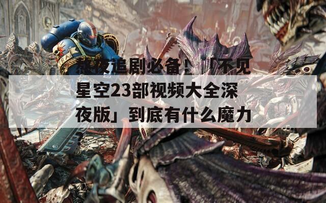 熬夜追劇必備！「不見星空23部視頻大全深夜版」到底有什么魔力？