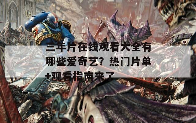 三年片在線觀看大全有哪些愛奇藝？熱門片單+觀看指南來了