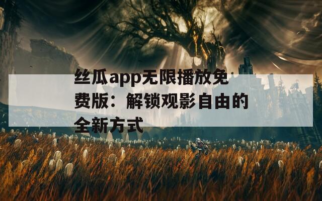 絲瓜app無(wú)限播放免費(fèi)版：解鎖觀影自由的全新方式