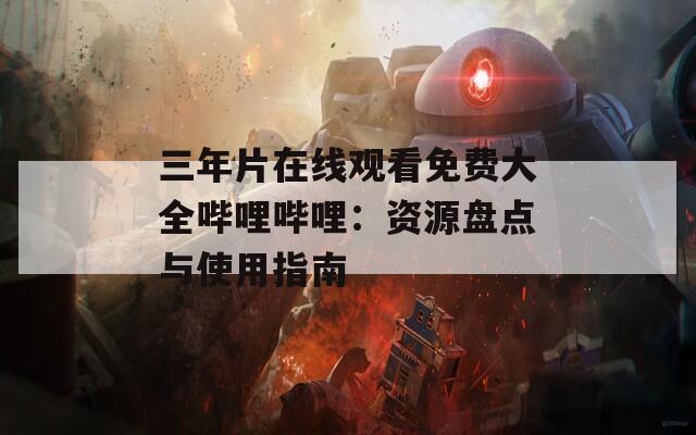 三年片在線觀看免費(fèi)大全嗶哩嗶哩：資源盤(pán)點(diǎn)與使用指南