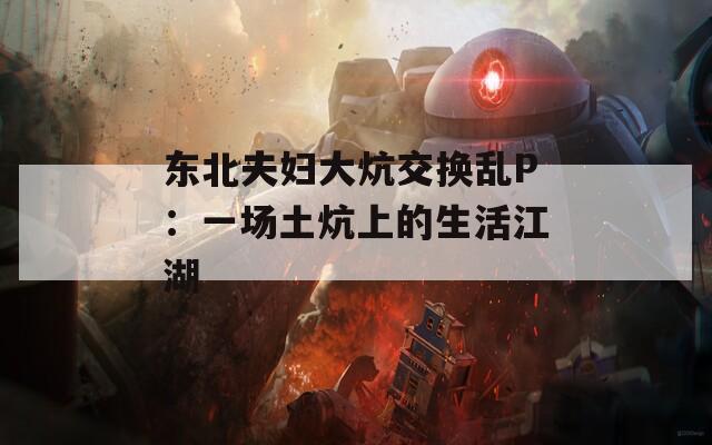東北夫婦大炕交換亂P：一場(chǎng)土炕上的生活江湖