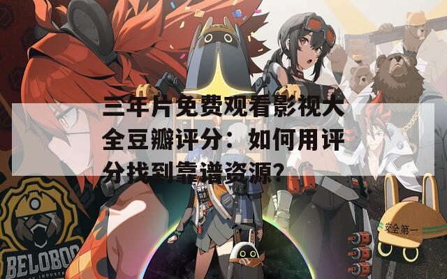 三年片免費觀看影視大全豆瓣評分：如何用評分找到靠譜資源？