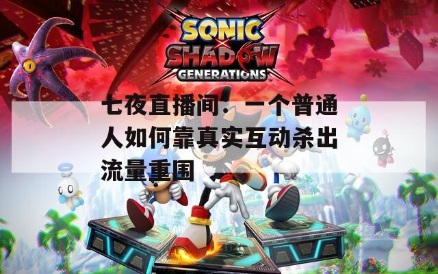 七夜直播間：一個普通人如何靠真實互動殺出流量重圍