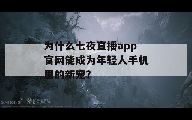 為什么七夜直播app官網能成為年輕人手機里的新寵？