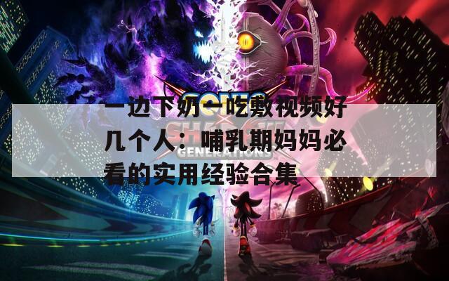 一邊下奶一吃敷視頻好幾個人：哺乳期媽媽必看的實用經(jīng)驗合集