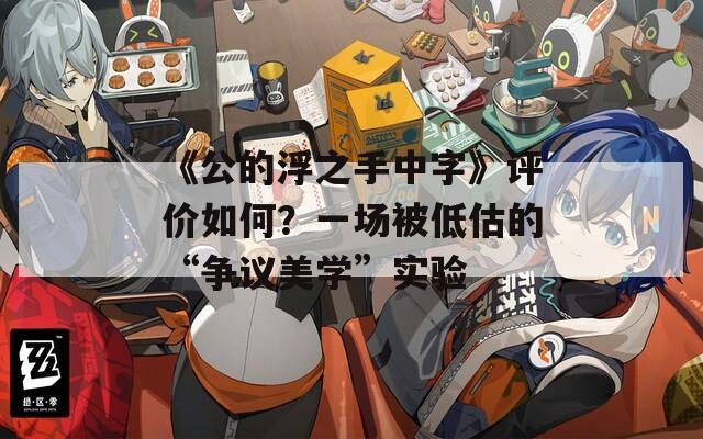 《公的浮之手中字》評價如何？一場被低估的“爭議美學(xué)”實驗
