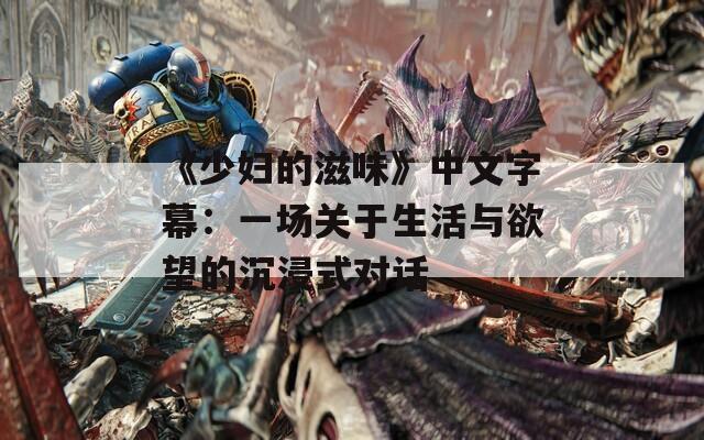 《少婦的滋味》中文字幕：一場關(guān)于生活與欲望的沉浸式對話