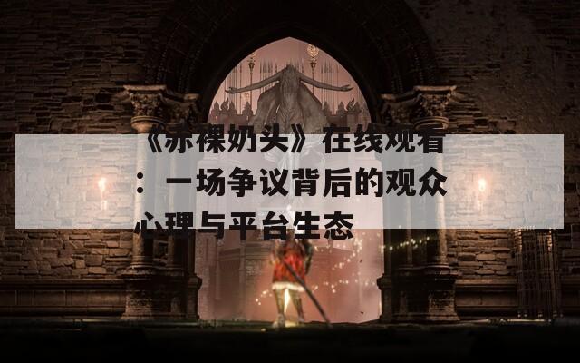 《赤裸奶頭》在線觀看：一場爭議背后的觀眾心理與平臺生態(tài)