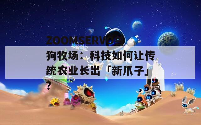 ZOOMSERVO獸狗牧場：科技如何讓傳統(tǒng)農(nóng)業(yè)長出「新爪子」？
