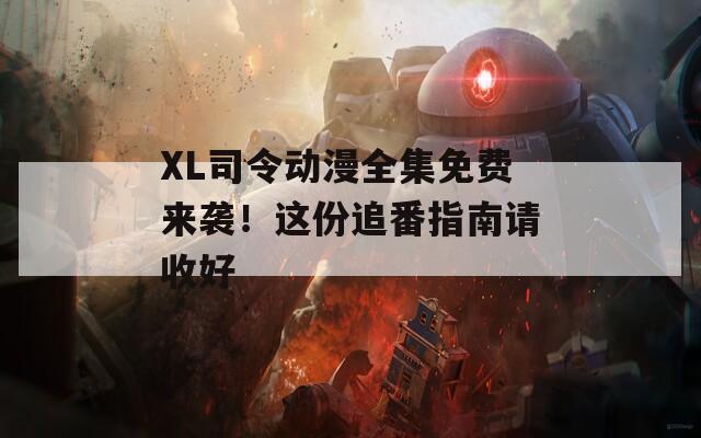 XL司令動(dòng)漫全集免費(fèi)來(lái)襲！這份追番指南請(qǐng)收好