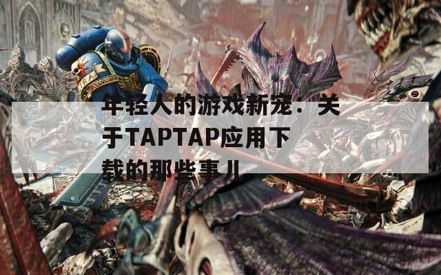 年輕人的游戲新寵：關(guān)于TAPTAP應(yīng)用下載的那些事兒