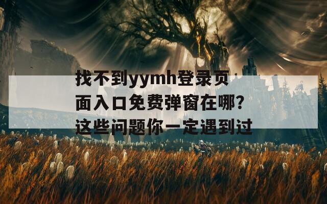 找不到y(tǒng)ymh登錄頁面入口免費彈窗在哪？這些問題你一定遇到過