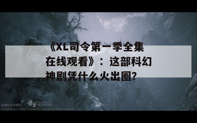 《XL司令第一季全集在線觀看》：這部科幻神劇憑什么火出圈？