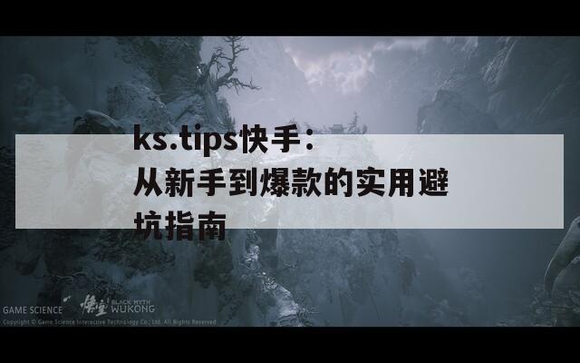 ks.tips快手：從新手到爆款的實用避坑指南