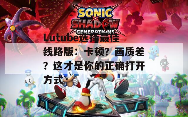 Lutube選擇最佳線路版：卡頓？畫質(zhì)差？這才是你的正確打開方式