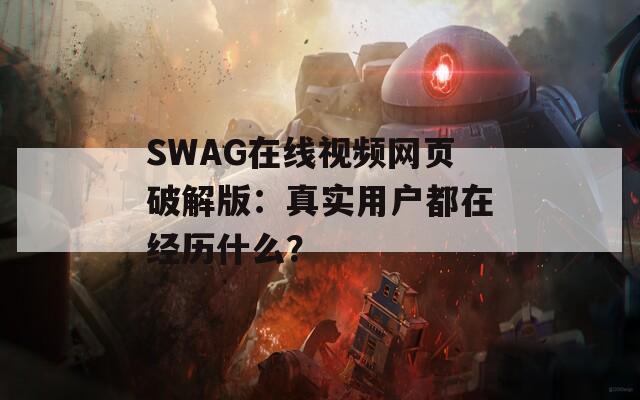 SWAG在線視頻網(wǎng)頁破解版：真實(shí)用戶都在經(jīng)歷什么？
