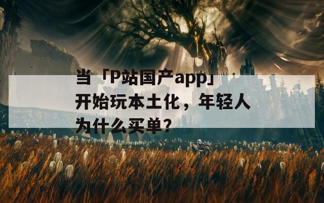 當「P站國產(chǎn)app」開始玩本土化，年輕人為什么買單？