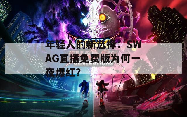 年輕人的新選擇：SWAG直播免費(fèi)版為何一夜爆紅？