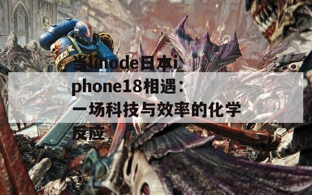 當(dāng)linode日本iphone18相遇：一場(chǎng)科技與效率的化學(xué)反應(yīng)