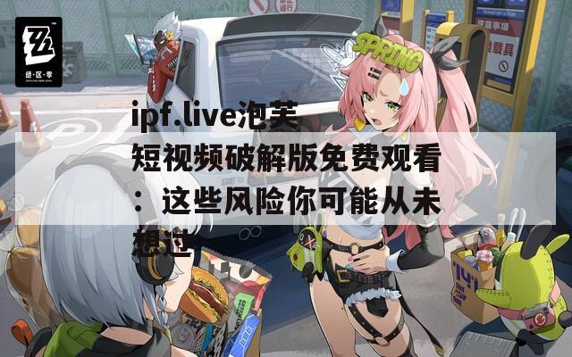 ipf.live泡芙短視頻破解版免費(fèi)觀看：這些風(fēng)險(xiǎn)你可能從未想過(guò)