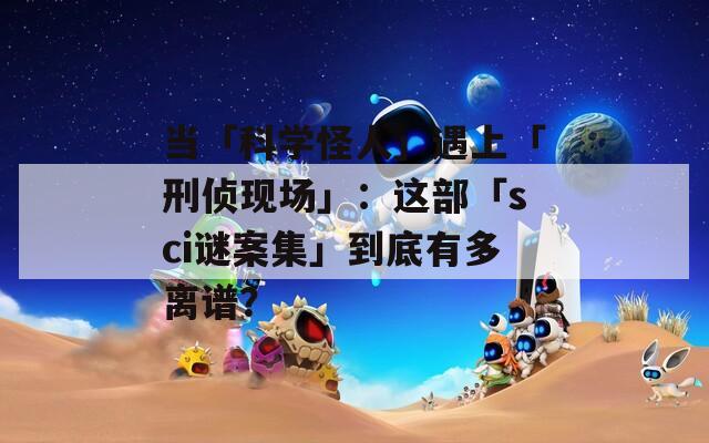 當(dāng)「科學(xué)怪人」遇上「刑偵現(xiàn)場(chǎng)」：這部「sci謎案集」到底有多離譜？