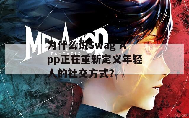 為什么說Swag App正在重新定義年輕人的社交方式？