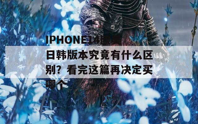 IPHONE14歐美日韓版本究竟有什么區(qū)別？看完這篇再?zèng)Q定買哪個(gè)