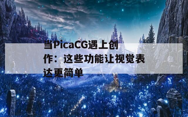 當PicaCG遇上創(chuàng)作：這些功能讓視覺表達更簡單